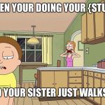 Rick and Morty  | WHEN YOUR DOING YOUR {STUFF}; AND YOUR SISTER JUST WALKS IN | image tagged in rick and morty | made w/ Imgflip meme maker