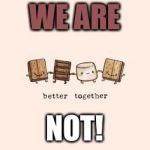 Better Together | WE ARE; NOT! | image tagged in better together | made w/ Imgflip meme maker
