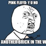 YU NO Guy | PINK FLOYD: Y U NO; JUST ANOTHER BRICK IN THE WALL? | image tagged in yu no guy | made w/ Imgflip meme maker