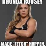 rhonda rousey | RHONDA ROUSEY; MADE “FETCH” HAPPEN. | image tagged in rhonda rousey | made w/ Imgflip meme maker