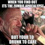merle walking dead car | WHEN YOU FIND OUT ITS THE ZOMBIE APOCALYPSE; BUT YOUR TO DRUNK TO CARE | image tagged in merle walking dead car | made w/ Imgflip meme maker