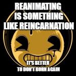 Reanimating | REANIMATING IS SOMETHING LIKE REINCARNATION; IT'S BETTER TO DON'T BORN AGAIN | image tagged in bendy face,memes | made w/ Imgflip meme maker