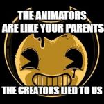 The creators lied to us | THE ANIMATORS ARE LIKE YOUR PARENTS; THE CREATORS LIED TO US | image tagged in bendy face,memes | made w/ Imgflip meme maker