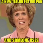The "are you serious" face you make! | WHEN YOU JUST BOUGHT A NEW TEFLON FRYING PAN; AND SOMEONE USES A METAL SPATULA ON IT | image tagged in that face you make when ugh,memes,first world problems,frying pan | made w/ Imgflip meme maker