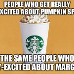 Pumpkin Spice Latte | PEOPLE WHO GET REALLY OVERLY-EXCITED ABOUT PUMPKIN SPICE LATTE; ARE THE SAME PEOPLE WHO GET OVERLY-EXCITED ABOUT MARGARITAS | image tagged in pumpkin spice latte | made w/ Imgflip meme maker