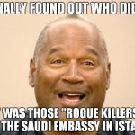 Saudis Are Good For Something Besides Oil, They Make Good Alibis! | I FINALLY FOUND OUT WHO DID IT! IT WAS THOSE "ROGUE KILLERS" FROM THE SAUDI EMBASSY IN ISTANBUL! | image tagged in happy oj simpson,saudi arabia | made w/ Imgflip meme maker