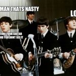 Beatles | OH MAN THATS NASTY; LOOK; JUST TUNE YOUR GUITAR PRETEND YOU DONT SEE IT | image tagged in beatles | made w/ Imgflip meme maker