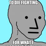 NPC | I AM WILLING TO DIE FIGHTING; FOR WHAT I WAS TOLD TO THINK | image tagged in npc | made w/ Imgflip meme maker