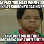 Has this only happened to me? | THAT FACE YOU MAKE WHEN YOU'RE LOOKING AT SOMEONE'S DATING PROFILE; AND EVERY ONE OF THEIR PICTURES LOOKS LIKE A DIFFERENT PERSON | image tagged in that face you make when,memes,internet dating,profile picture | made w/ Imgflip meme maker