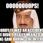 saudi arabia king salman fail | OOOOOOOOPS! SORRY, IT WAS AN ACCIDENT! WE DIDN'R REALLY MEAN TO USE THAN BONE-SAW DURING THE INTERROGATION | image tagged in saudi arabia king salman fail,scumbag | made w/ Imgflip meme maker