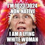Fauxcahontas | I'M 1023/1024 NON-NATIVE; I AM A LYING WHITE WOMAN | image tagged in elizabeth warren | made w/ Imgflip meme maker