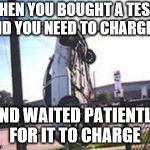 Car Crash | WHEN YOU BOUGHT A TESLA AND YOU NEED TO CHARGE IT; AND WAITED PATIENTLY FOR IT TO CHARGE | image tagged in car crash | made w/ Imgflip meme maker