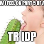 weird | HOW I FEEL ON PART 5 OF ANY; TR IDP | image tagged in weird | made w/ Imgflip meme maker