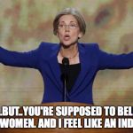 Respict muh feels. | BUT..BUT..YOU'RE SUPPOSED TO BELIEVE ALL WOMEN. AND I FEEL LIKE AN INDIAN. | image tagged in elizabeth warren | made w/ Imgflip meme maker