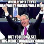 Axel Voss MEP | WHEN PEOPLE TRY TO BAN YOU BY MAKING YOU A MEME; BUT YOU DON'T SEE THIS MEME FORMAT ANYMORE | image tagged in axel voss mep | made w/ Imgflip meme maker