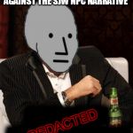 One of us, one of us | --------; I DON'T ALWAYS GO AGAINST THE SJW NPC NARRATIVE; IIIIIIIIIIIIII IIIIIIIIIIIIIIIIIIIII; REDACTED | image tagged in most interesting npc,memes | made w/ Imgflip meme maker