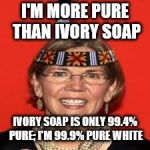 Elizabeth Warren | I'M MORE PURE THAN IVORY SOAP; IVORY SOAP IS ONLY 99.4% PURE; I'M 99.9% PURE WHITE | image tagged in elizabeth warren | made w/ Imgflip meme maker