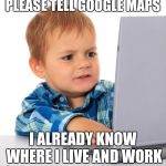 Confused kid on the net | PLEASE TELL GOOGLE MAPS; I ALREADY KNOW WHERE I LIVE AND WORK | image tagged in confused kid on the net | made w/ Imgflip meme maker