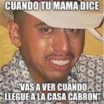 Crying Mexican in Hat | CUANDO TU MAMA DICE; "VAS A VER CUANDO LLEGUE A LA CASA CABRON" | image tagged in crying mexican in hat | made w/ Imgflip meme maker