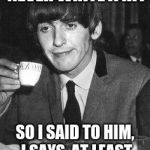George Harrison | PAUL SAYS I WILL NEVER WRITE A HIT; SO I SAID TO HIM, I SAYS, AT LEAST I DIDN'T DIE IN 1966 | image tagged in george harrison | made w/ Imgflip meme maker
