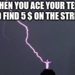 When everything is perfect | WHEN YOU ACE YOUR TEST AND FIND 5 $ ON THE STREEET | image tagged in when everything is perfect | made w/ Imgflip meme maker