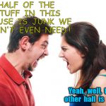 This can only end well | HALF  OF  THE  STUFF  IN  THIS  HOUSE  IS  JUNK  WE  DON'T  EVEN  NEED ! Yeah,  well,  the  other  half  is  MINE | image tagged in angry fighting married couple husband  wife | made w/ Imgflip meme maker