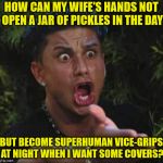 Another of life's mysteries | HOW CAN MY WIFE'S HANDS NOT OPEN A JAR OF PICKLES IN THE DAY; BUT BECOME SUPERHUMAN VICE-GRIPS AT NIGHT WHEN I WANT SOME COVERS? | image tagged in marriage | made w/ Imgflip meme maker