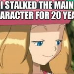 pevert serena pokemon | I STALKED THE MAIN CHARACTER FOR 20 YEARS | image tagged in pevert serena pokemon | made w/ Imgflip meme maker