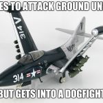 F9F-5 panther | TRIES TO ATTACK GROUND UNITS; BUT GETS INTO A DOGFIGHT | image tagged in f9f-5 panther | made w/ Imgflip meme maker