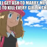 Serena's evil mission | I WILL GET ASH TO MARRY ME EVEN IF I HAVE TO KILL EVERY GIRL IN THE WORLD | image tagged in serena's evil mission | made w/ Imgflip meme maker
