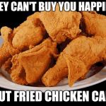 Fried Chicken | MONEY CAN'T BUY YOU HAPPINESS; BUT FRIED CHICKEN CAN. | image tagged in fried chicken | made w/ Imgflip meme maker