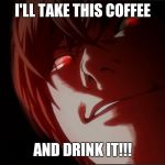 Light Yagami | I'LL TAKE THIS COFFEE; AND DRINK IT!!! | image tagged in light yagami | made w/ Imgflip meme maker