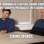 Coincidence. | 3:00 PM: JOURNALIST ENTERS SAUDI CONSULATE. 3:30 PM: BODY-SHAPED PACKAGES EXIT SAUDI CONSULATE. COINCIDENCE. | image tagged in coincidence | made w/ Imgflip meme maker