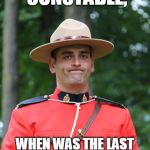 Frowning Mountie | EXCUSE ME CONSTABLE, WHEN WAS THE LAST TIME YOU REALLY LOOKED AT YOUR HAND? | image tagged in frowning mountie | made w/ Imgflip meme maker