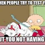 Stewie | WHEN PEOPLE TRY TO TEST YOU; BUT YOU NOT HAVING IT | image tagged in stewie | made w/ Imgflip meme maker