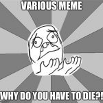 So many good dead memes... | VARIOUS MEME WHY DO YOU HAVE TO DIE?! | image tagged in whyyy,dead memes | made w/ Imgflip meme maker
