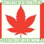 O, Cannabis | CONGRATULATIONS, EH? IT'S LEGAL OOT HERE NOW, EH? | image tagged in cannaba,legalize weed,weed,smoke weed everyday,canada,meanwhile in canada | made w/ Imgflip meme maker