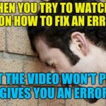 Banging Head against wall | WHEN YOU TRY TO WATCH A VIDEO ON HOW TO FIX AN ERROR 503; BUT THE VIDEO WON'T PLAY AND GIVES YOU AN ERROR 400 | image tagged in banging head against wall | made w/ Imgflip meme maker