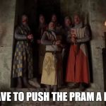 Monty Python End of Camelot Song (I have to push the peram a lot | I HAVE TO PUSH THE PRAM A LOT! | image tagged in monty python end of camelot song i have to push the peram a lot | made w/ Imgflip meme maker