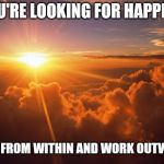 morning motivacion | IF YOU'RE LOOKING FOR HAPPINESS; START FROM WITHIN AND WORK OUTWARDS | image tagged in morning motivacion | made w/ Imgflip meme maker