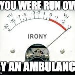 Irony Meter | IF YOU WERE RUN OVER; BY AN AMBULANCE | image tagged in irony meter | made w/ Imgflip meme maker