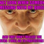 hannibal_popcorn | THAT LOOK WHEN SOMEONE MESSING WITH MY QUEEN; AND THEY DON'T REALIZE THE LENGTHS  I WILL GO TO PROTECTOR HER | image tagged in hannibal_popcorn | made w/ Imgflip meme maker