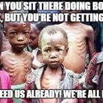 This is what happens when you sit there doing useless and boring classwork/homework all day. | WHEN YOU SIT THERE DOING BORING WORK, BUT YOU'RE NOT GETTING FOOD:; PLEASE FEED US ALREADY! WE'RE ALL HUNGRY! | image tagged in starving children,stop hunger | made w/ Imgflip meme maker