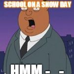 Family guy weatherman | WHEN I HAVE SCHOOL ON A SNOW DAY; HMM -_- | image tagged in family guy weatherman | made w/ Imgflip meme maker