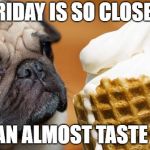 puppy luv ice cream | FRIDAY IS SO CLOSE... I CAN ALMOST TASTE IT! | image tagged in puppy luv ice cream | made w/ Imgflip meme maker