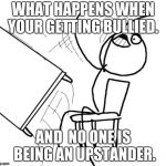 Flip Table | WHAT HAPPENS WHEN YOUR GETTING BULLIED. AND  NO ONE IS BEING AN UPSTANDER. | image tagged in flip table | made w/ Imgflip meme maker
