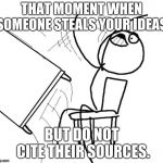 Flip Table | THAT MOMENT WHEN SOMEONE STEALS YOUR IDEAS. BUT DO NOT CITE THEIR SOURCES. | image tagged in flip table | made w/ Imgflip meme maker