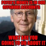 Mitch McConnel | ALL OF YOUR TAX PAYER'S MONEY IS IN OUR OFFSHORE ACCOUNTS; WHAT ARE YOU GOING TO DO ABOUT IT | image tagged in mitch mcconnel | made w/ Imgflip meme maker