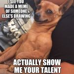 It really doesn't matter but I was burned out for the day | I SEE YOU MADE A MEME OF SOMEONE ELSE'S DRAWING; ACTUALLY SHOW ME YOUR TALENT | image tagged in max the sarcastic dog,memes | made w/ Imgflip meme maker
