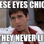 Tony Montana | THESE EYES CHICO, THEY NEVER LIE | image tagged in tony montana | made w/ Imgflip meme maker